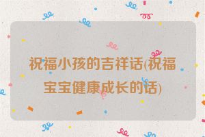 祝福小孩的吉祥话(祝福宝宝健康成长的话)