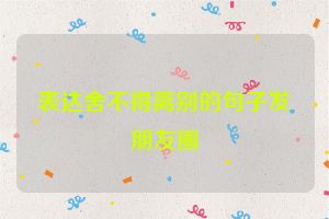 表达舍不得离别的句子发朋友圈
