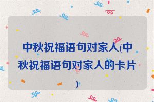 中秋祝福语句对家人(中秋祝福语句对家人的卡片)