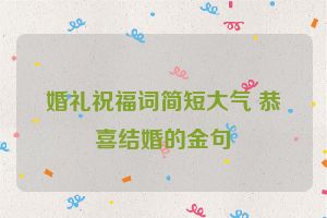 婚礼祝福词简短大气 恭喜结婚的金句