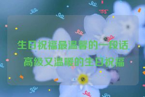 生日祝福最温馨的一段话 高级又温暖的生日祝福