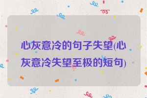 心灰意冷的句子失望(心灰意冷失望至极的短句)