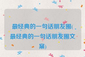 最经典的一句话朋友圈(最经典的一句话朋友圈文案)
