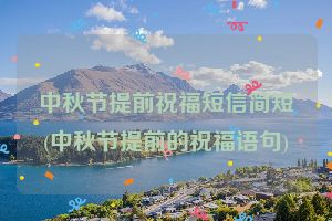 中秋节提前祝福短信简短(中秋节提前的祝福语句)