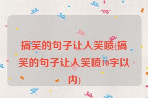 搞笑的句子让人笑喷(搞笑的句子让人笑喷10字以内)