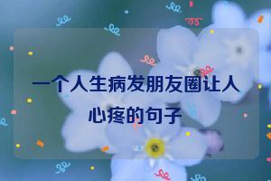 一个人生病发朋友圈让人心疼的句子