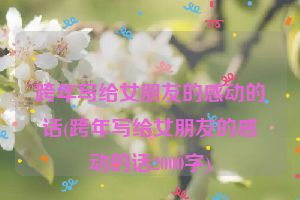 跨年写给女朋友的感动的话(跨年写给女朋友的感动的话2000字)
