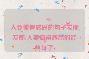 人要懂得感恩的句子发朋友圈(人要懂得感恩的经典句子)