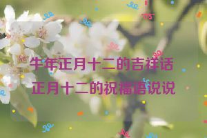 牛年正月十二的吉祥话 正月十二的祝福语说说