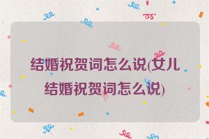 结婚祝贺词怎么说(女儿结婚祝贺词怎么说)