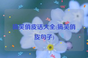 搞笑俏皮话大全(搞笑俏皮句子)