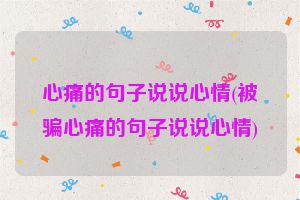 心痛的句子说说心情(被骗心痛的句子说说心情)