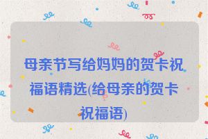 母亲节写给妈妈的贺卡祝福语精选(给母亲的贺卡祝福语)