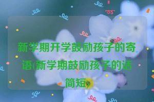 新学期开学鼓励孩子的寄语(新学期鼓励孩子的话简短)