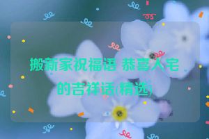 搬新家祝福语 恭喜入宅的吉祥话(精选)