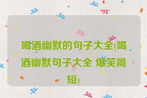 喝酒幽默的句子大全(喝酒幽默句子大全 爆笑简短)