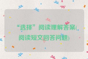 “选择”阅读理解答案(阅读短文回答问题)