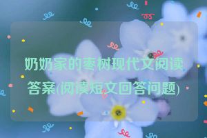 奶奶家的枣树现代文阅读答案(阅读短文回答问题)