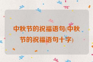 中秋节的祝福语句(中秋节的祝福语句十字)