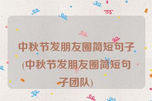 中秋节发朋友圈简短句子(中秋节发朋友圈简短句子团队)
