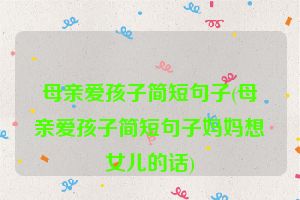 母亲爱孩子简短句子(母亲爱孩子简短句子妈妈想女儿的话)