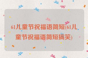 61儿童节祝福语简短(61儿童节祝福语简短搞笑)
