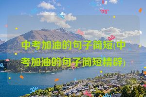 中考加油的句子简短(中考加油的句子简短精辟)