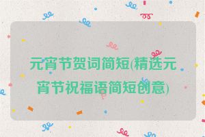 元宵节贺词简短(精选元宵节祝福语简短创意)