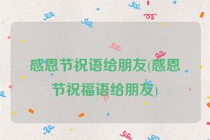 感恩节祝语给朋友(感恩节祝福语给朋友)