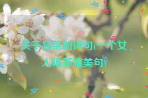 关于品茶的诗句(一个女人喝茶唯美句)