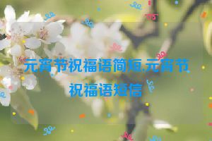 元宵节祝福语简短,元宵节祝福语短信