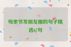 母亲节发朋友圈的句子精选67句