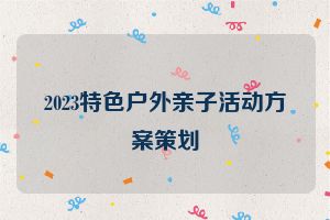 2023特色户外亲子活动方案策划