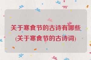 关于寒食节的古诗有哪些(关于寒食节的古诗词)