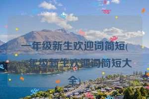 一年级新生欢迎词简短(一年级新生欢迎词简短大全)