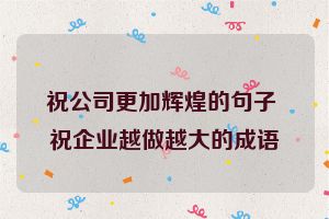 祝公司更加辉煌的句子 祝企业越做越大的成语