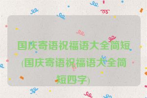 国庆寄语祝福语大全简短(国庆寄语祝福语大全简短四字)