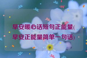 早安暖心话短句正能量(早安正能量简单一句话)