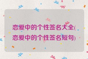 恋爱中的个性签名大全(恋爱中的个性签名短句)