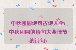 中秋团圆诗句古诗大全(中秋团圆的诗句大全佳节的诗句)