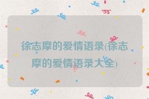 徐志摩的爱情语录(徐志摩的爱情语录大全)