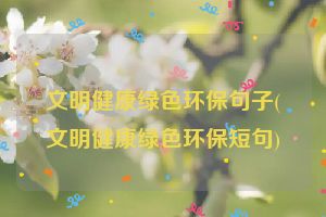 文明健康绿色环保句子(文明健康绿色环保短句)