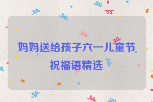 妈妈送给孩子六一儿童节祝福语精选