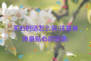 关心的话怎么说(注意身体最贴心的话语)