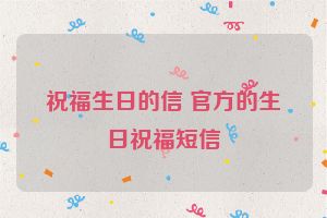 祝福生日的信 官方的生日祝福短信