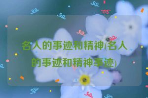 名人的事迹和精神(名人的事迹和精神事迹)