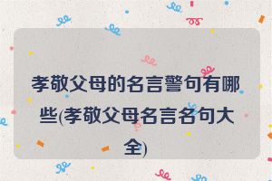孝敬父母的名言警句有哪些(孝敬父母名言名句大全)