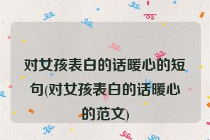 对女孩表白的话暖心的短句(对女孩表白的话暖心的范文)