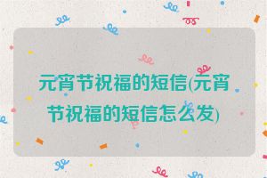 元宵节祝福的短信(元宵节祝福的短信怎么发)
