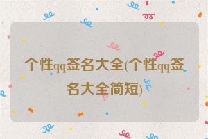 个性qq签名大全(个性qq签名大全简短)